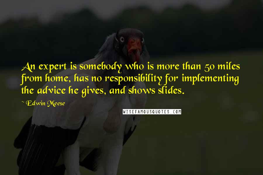 Edwin Meese Quotes: An expert is somebody who is more than 50 miles from home, has no responsibility for implementing the advice he gives, and shows slides.