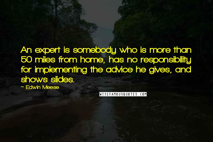 Edwin Meese Quotes: An expert is somebody who is more than 50 miles from home, has no responsibility for implementing the advice he gives, and shows slides.