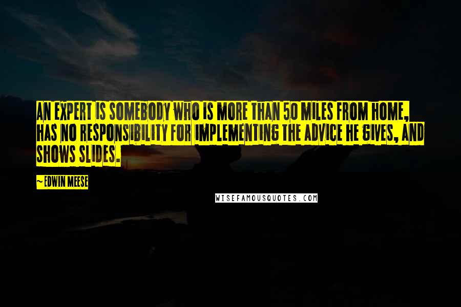 Edwin Meese Quotes: An expert is somebody who is more than 50 miles from home, has no responsibility for implementing the advice he gives, and shows slides.