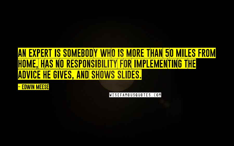 Edwin Meese Quotes: An expert is somebody who is more than 50 miles from home, has no responsibility for implementing the advice he gives, and shows slides.