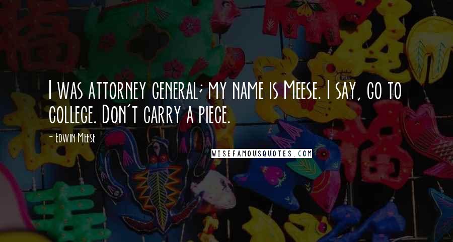 Edwin Meese Quotes: I was attorney general; my name is Meese. I say, go to college. Don't carry a piece.