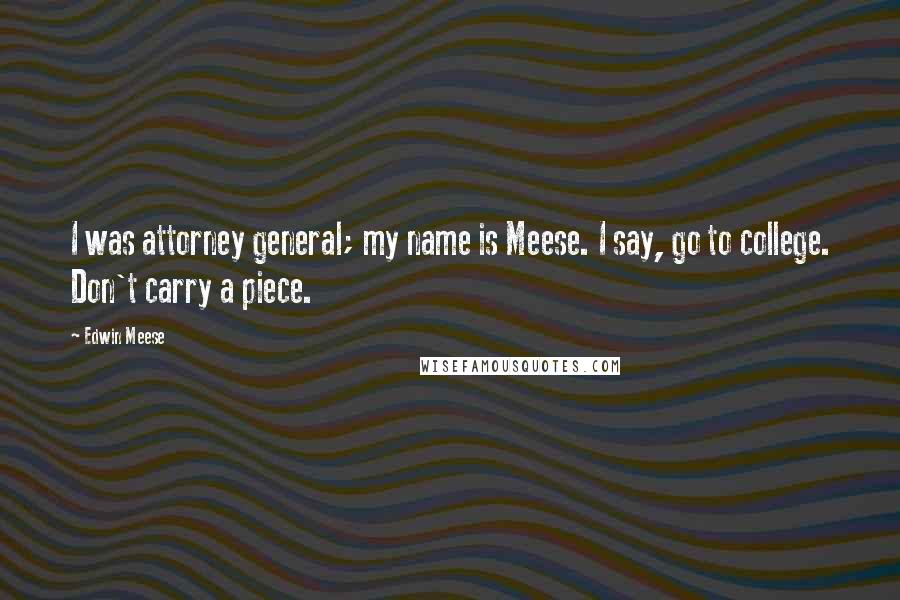 Edwin Meese Quotes: I was attorney general; my name is Meese. I say, go to college. Don't carry a piece.