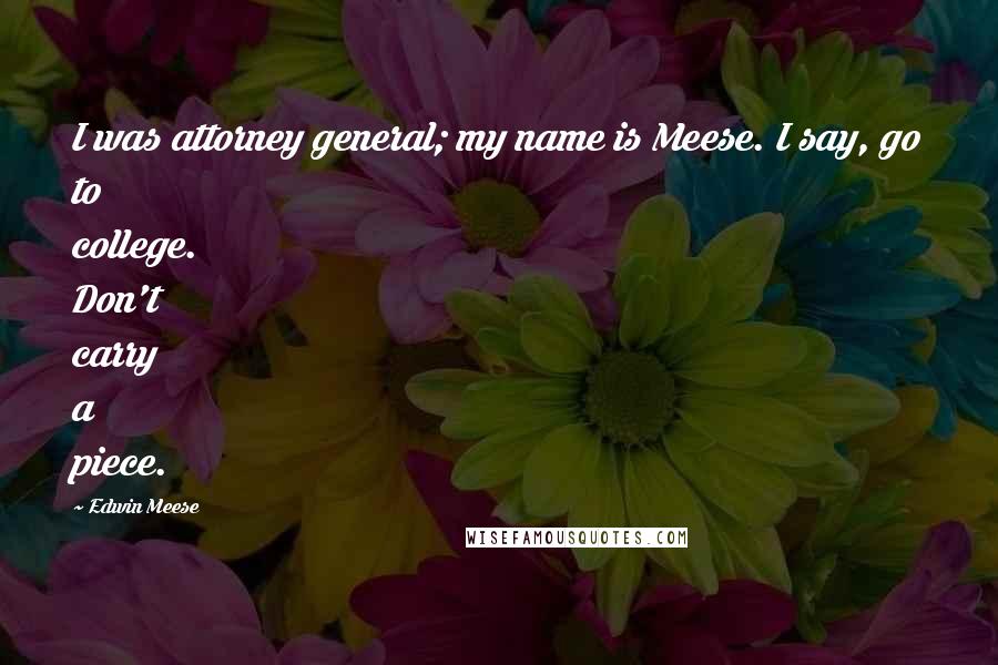 Edwin Meese Quotes: I was attorney general; my name is Meese. I say, go to college. Don't carry a piece.