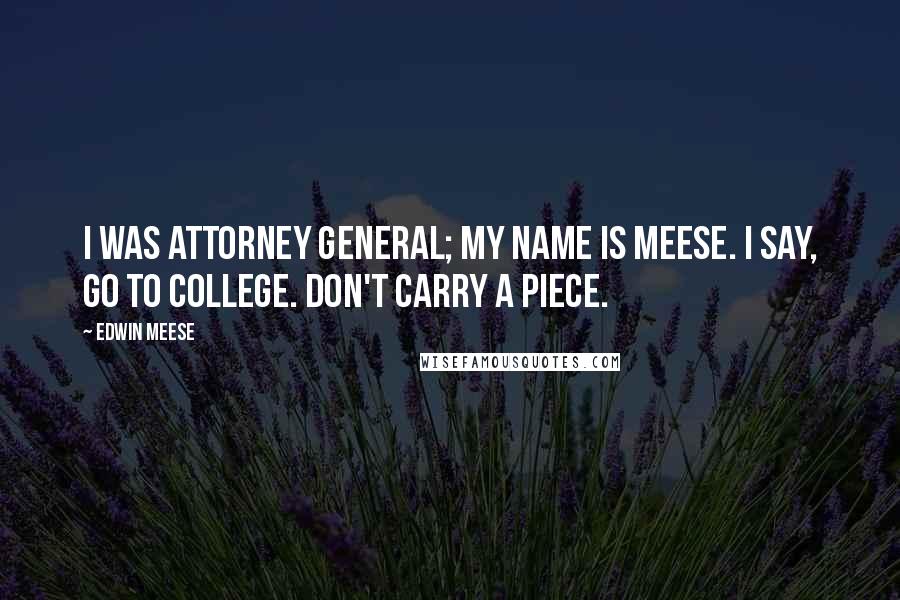 Edwin Meese Quotes: I was attorney general; my name is Meese. I say, go to college. Don't carry a piece.