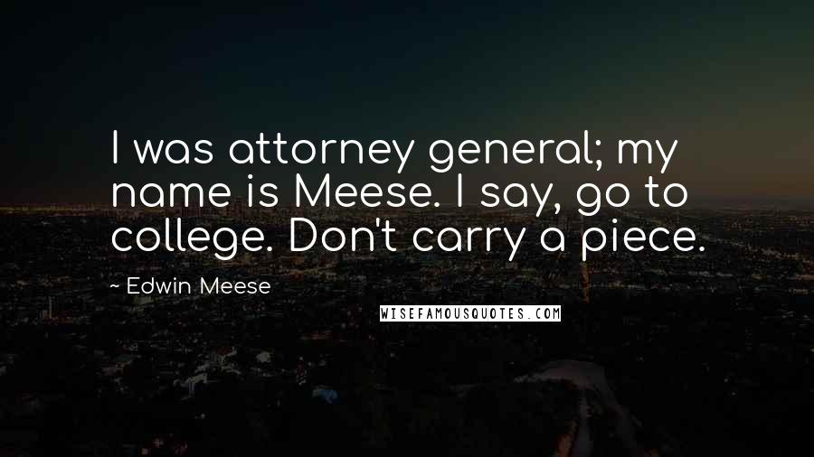 Edwin Meese Quotes: I was attorney general; my name is Meese. I say, go to college. Don't carry a piece.