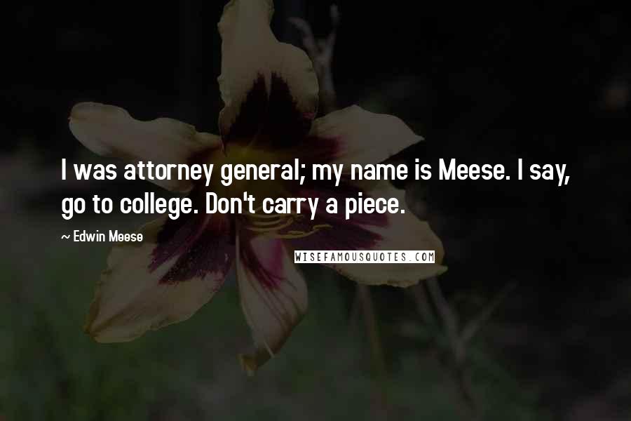 Edwin Meese Quotes: I was attorney general; my name is Meese. I say, go to college. Don't carry a piece.