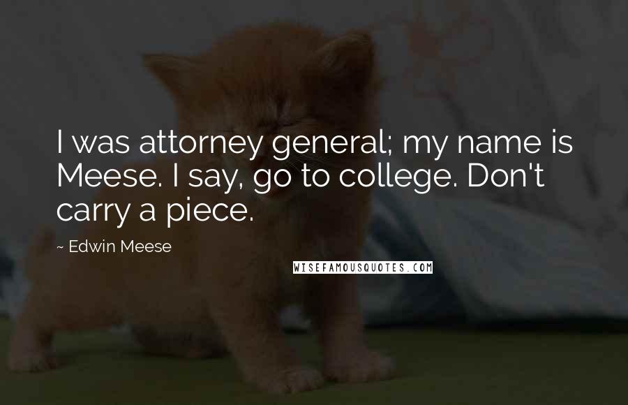 Edwin Meese Quotes: I was attorney general; my name is Meese. I say, go to college. Don't carry a piece.