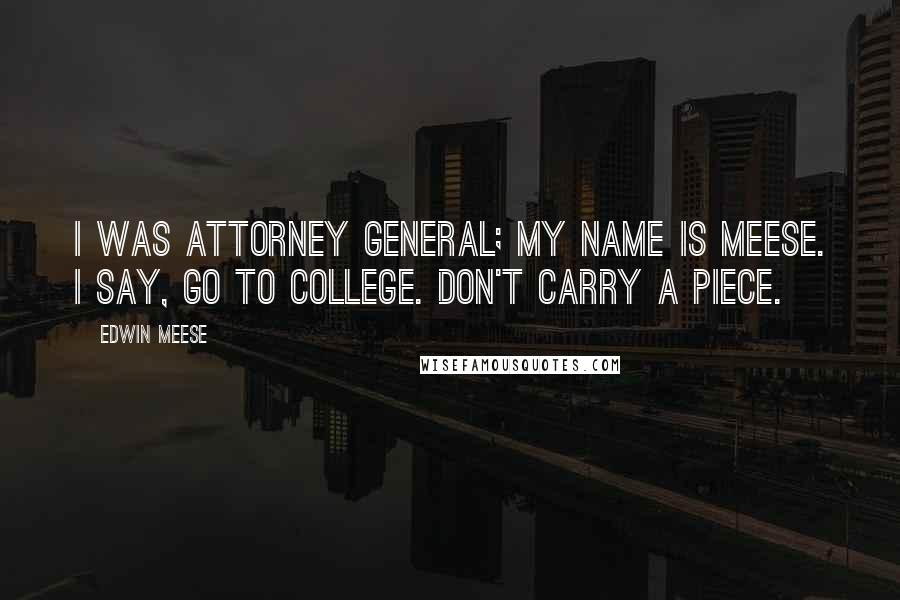 Edwin Meese Quotes: I was attorney general; my name is Meese. I say, go to college. Don't carry a piece.