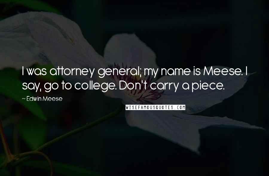 Edwin Meese Quotes: I was attorney general; my name is Meese. I say, go to college. Don't carry a piece.