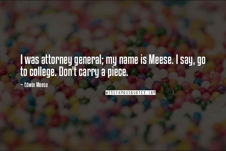 Edwin Meese Quotes: I was attorney general; my name is Meese. I say, go to college. Don't carry a piece.