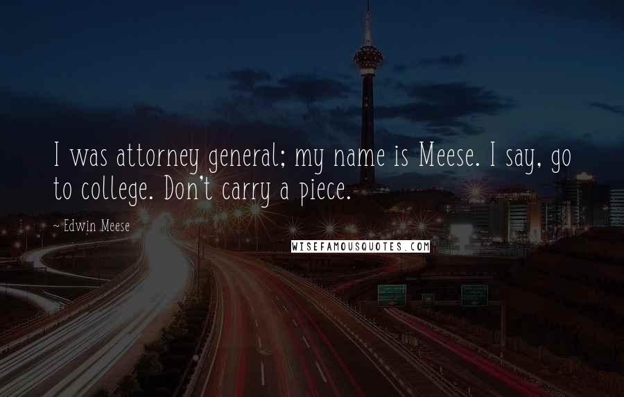 Edwin Meese Quotes: I was attorney general; my name is Meese. I say, go to college. Don't carry a piece.