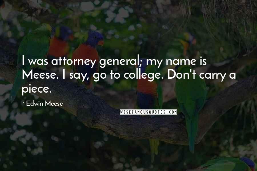Edwin Meese Quotes: I was attorney general; my name is Meese. I say, go to college. Don't carry a piece.
