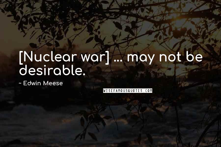 Edwin Meese Quotes: [Nuclear war] ... may not be desirable.