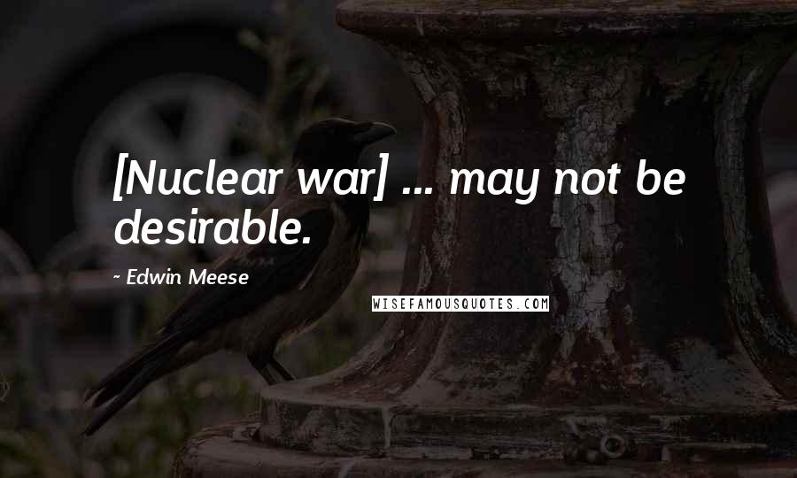 Edwin Meese Quotes: [Nuclear war] ... may not be desirable.