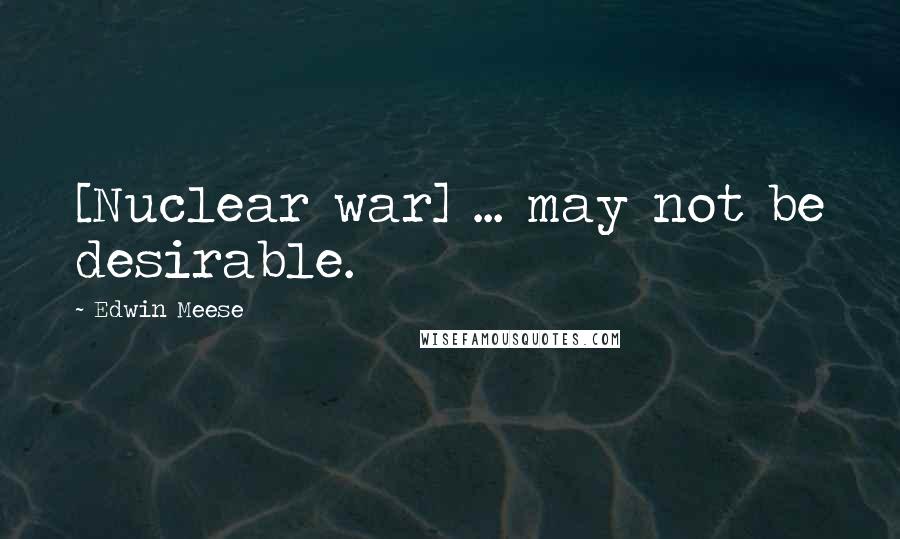 Edwin Meese Quotes: [Nuclear war] ... may not be desirable.