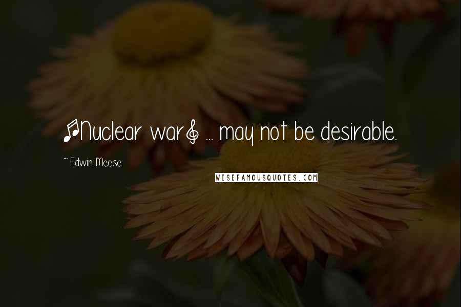 Edwin Meese Quotes: [Nuclear war] ... may not be desirable.
