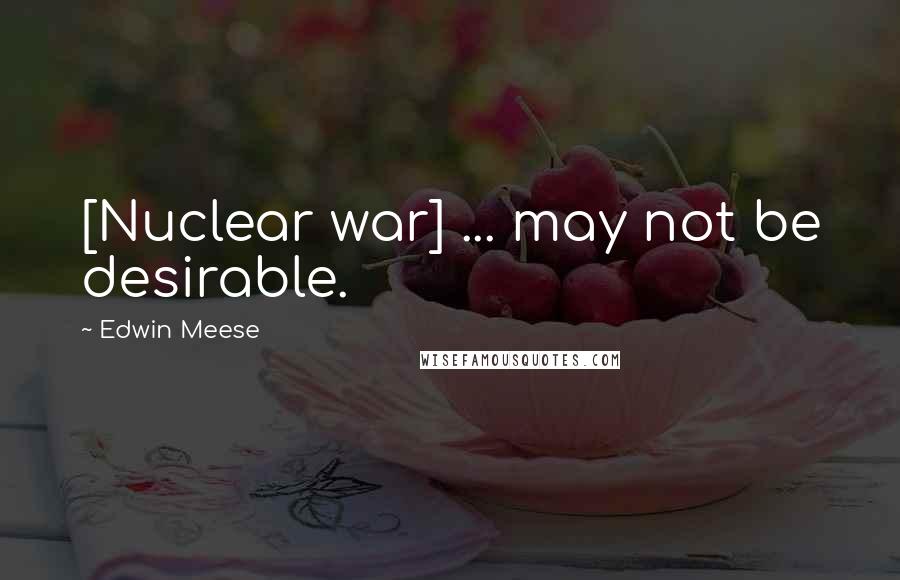 Edwin Meese Quotes: [Nuclear war] ... may not be desirable.