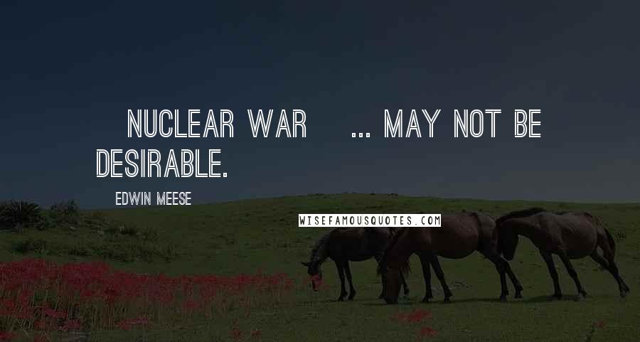 Edwin Meese Quotes: [Nuclear war] ... may not be desirable.