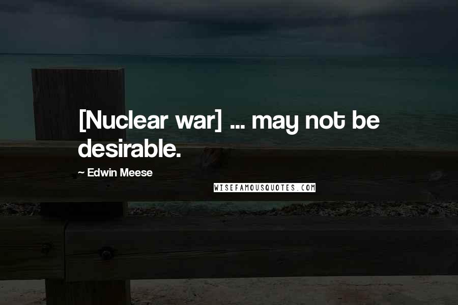 Edwin Meese Quotes: [Nuclear war] ... may not be desirable.