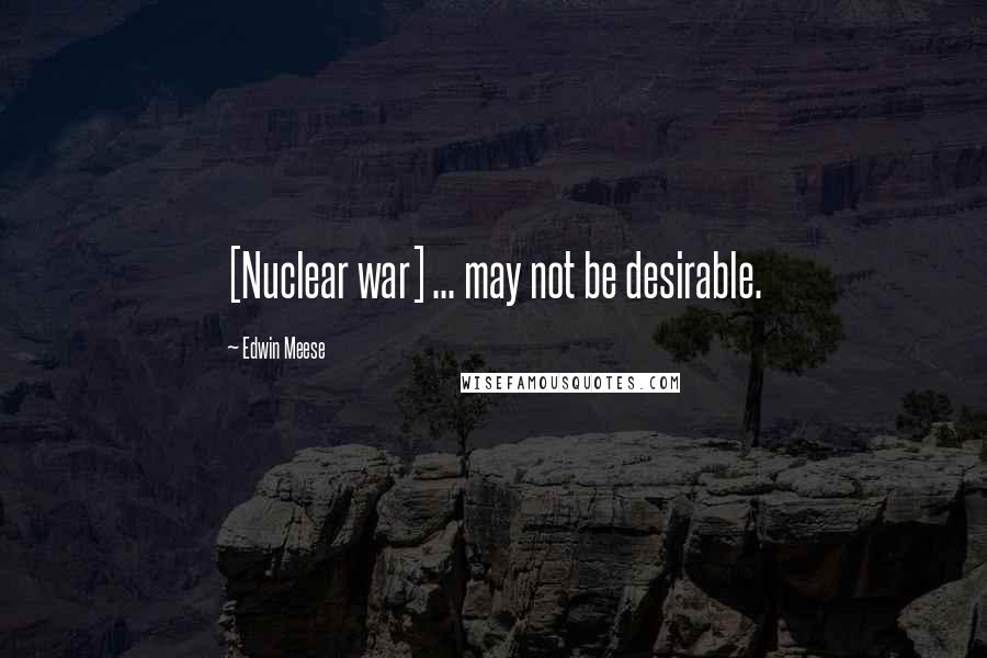 Edwin Meese Quotes: [Nuclear war] ... may not be desirable.