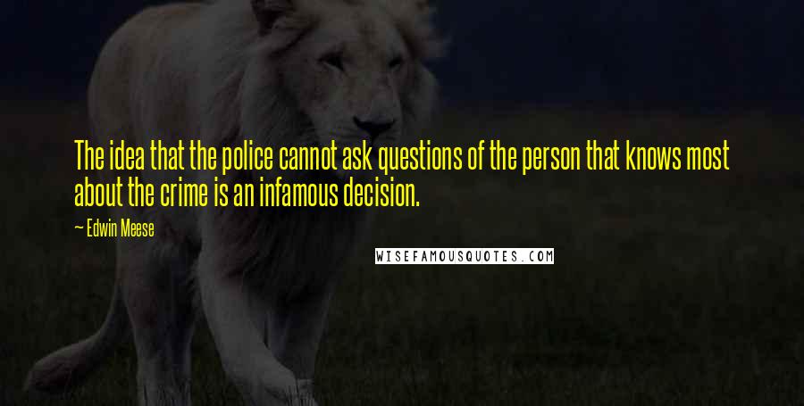 Edwin Meese Quotes: The idea that the police cannot ask questions of the person that knows most about the crime is an infamous decision.