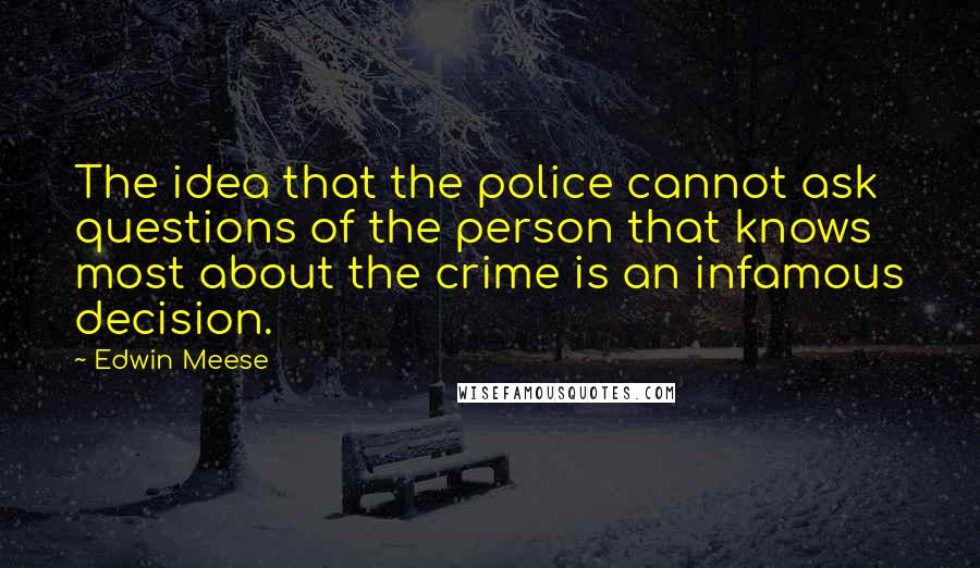 Edwin Meese Quotes: The idea that the police cannot ask questions of the person that knows most about the crime is an infamous decision.