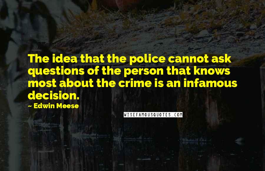 Edwin Meese Quotes: The idea that the police cannot ask questions of the person that knows most about the crime is an infamous decision.