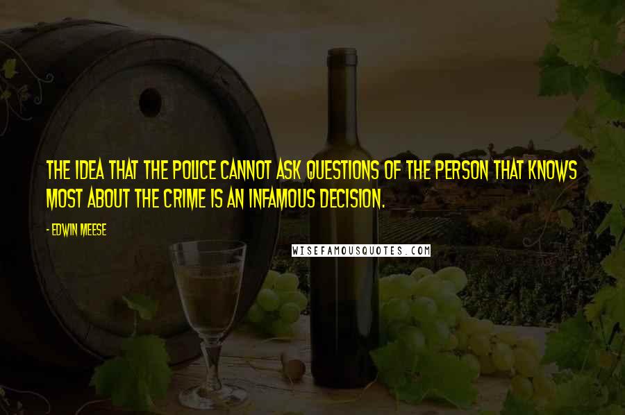 Edwin Meese Quotes: The idea that the police cannot ask questions of the person that knows most about the crime is an infamous decision.