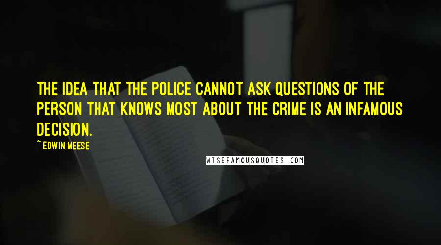 Edwin Meese Quotes: The idea that the police cannot ask questions of the person that knows most about the crime is an infamous decision.