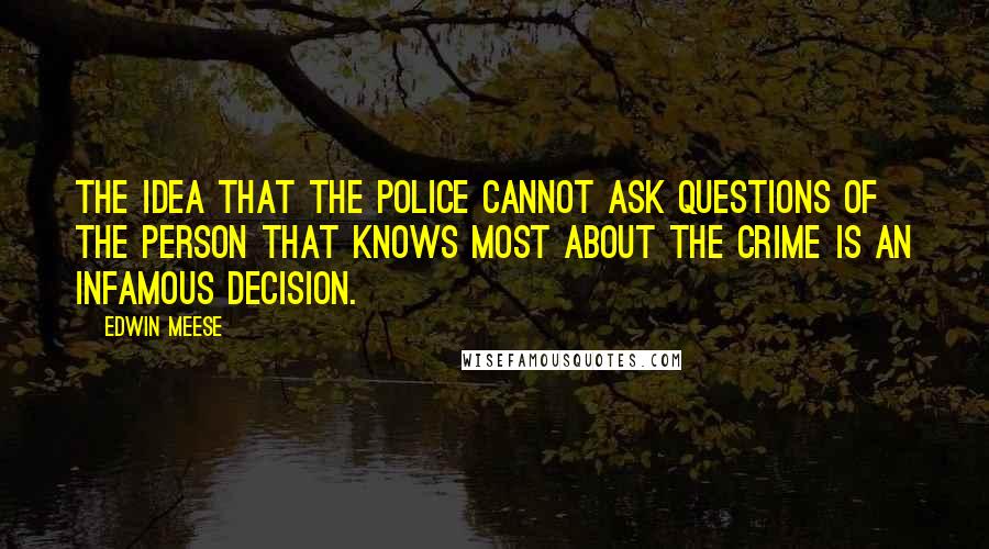 Edwin Meese Quotes: The idea that the police cannot ask questions of the person that knows most about the crime is an infamous decision.