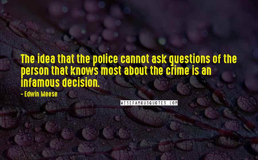 Edwin Meese Quotes: The idea that the police cannot ask questions of the person that knows most about the crime is an infamous decision.