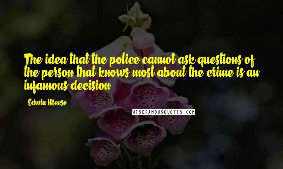 Edwin Meese Quotes: The idea that the police cannot ask questions of the person that knows most about the crime is an infamous decision.