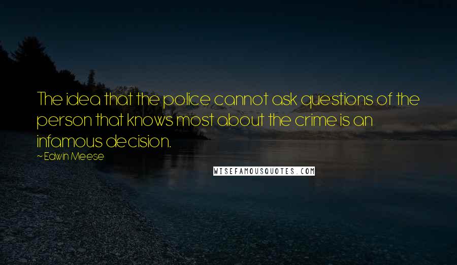 Edwin Meese Quotes: The idea that the police cannot ask questions of the person that knows most about the crime is an infamous decision.