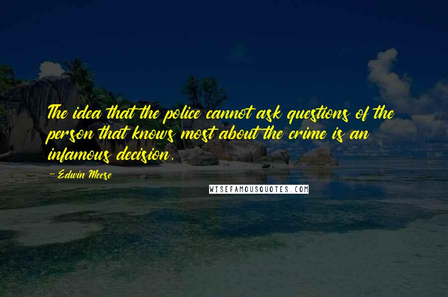 Edwin Meese Quotes: The idea that the police cannot ask questions of the person that knows most about the crime is an infamous decision.