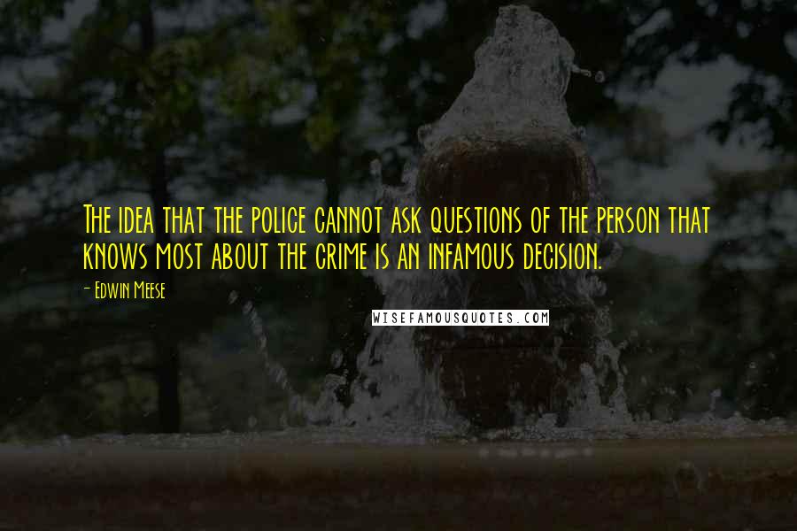 Edwin Meese Quotes: The idea that the police cannot ask questions of the person that knows most about the crime is an infamous decision.