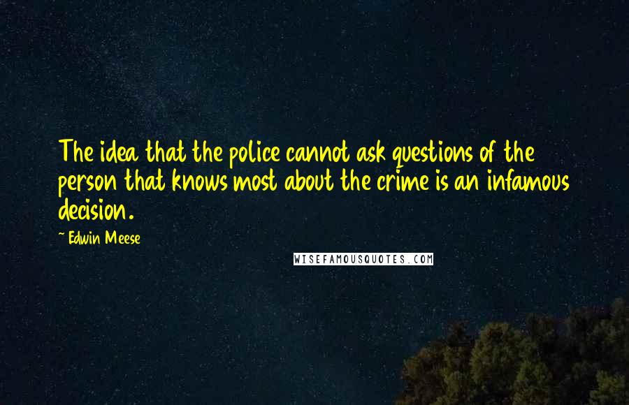 Edwin Meese Quotes: The idea that the police cannot ask questions of the person that knows most about the crime is an infamous decision.