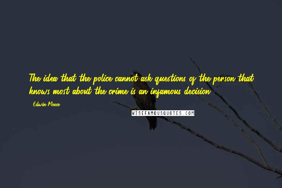 Edwin Meese Quotes: The idea that the police cannot ask questions of the person that knows most about the crime is an infamous decision.