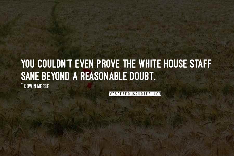 Edwin Meese Quotes: You couldn't even prove the White House staff sane beyond a reasonable doubt.