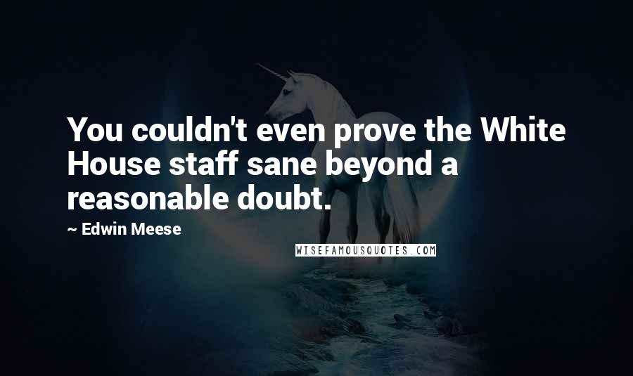 Edwin Meese Quotes: You couldn't even prove the White House staff sane beyond a reasonable doubt.