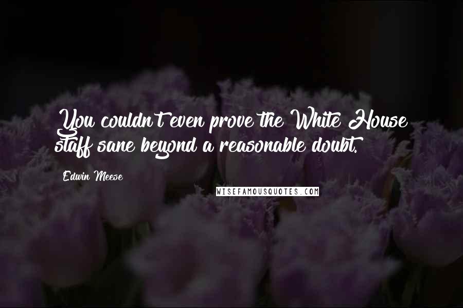 Edwin Meese Quotes: You couldn't even prove the White House staff sane beyond a reasonable doubt.