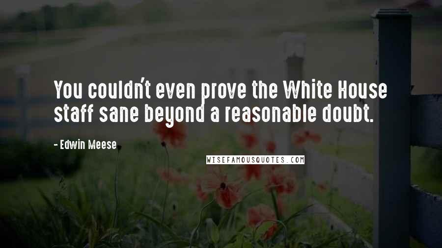 Edwin Meese Quotes: You couldn't even prove the White House staff sane beyond a reasonable doubt.