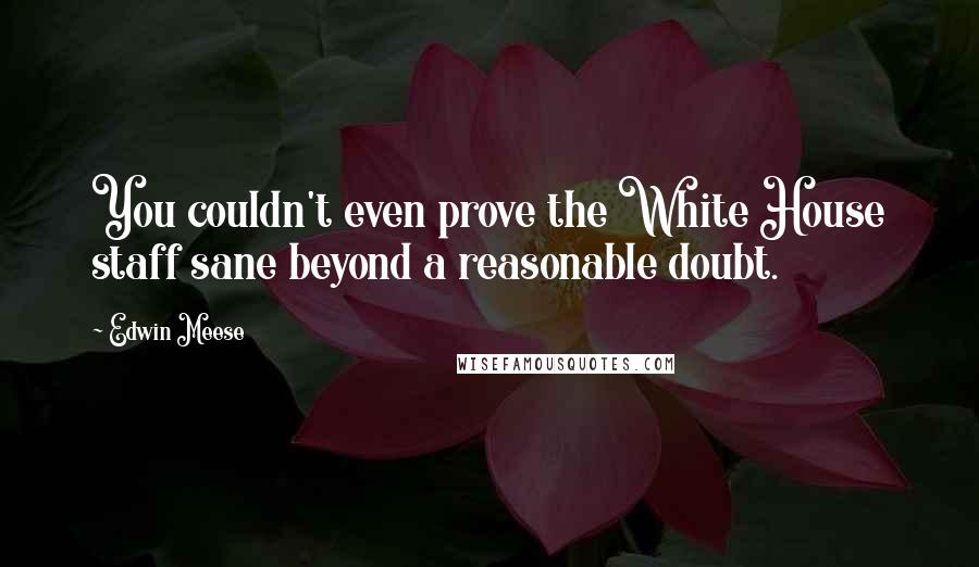 Edwin Meese Quotes: You couldn't even prove the White House staff sane beyond a reasonable doubt.
