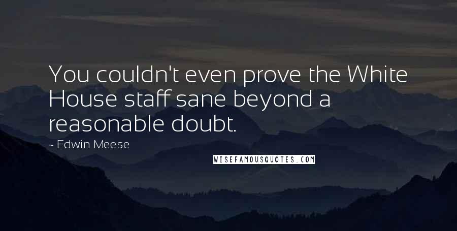 Edwin Meese Quotes: You couldn't even prove the White House staff sane beyond a reasonable doubt.