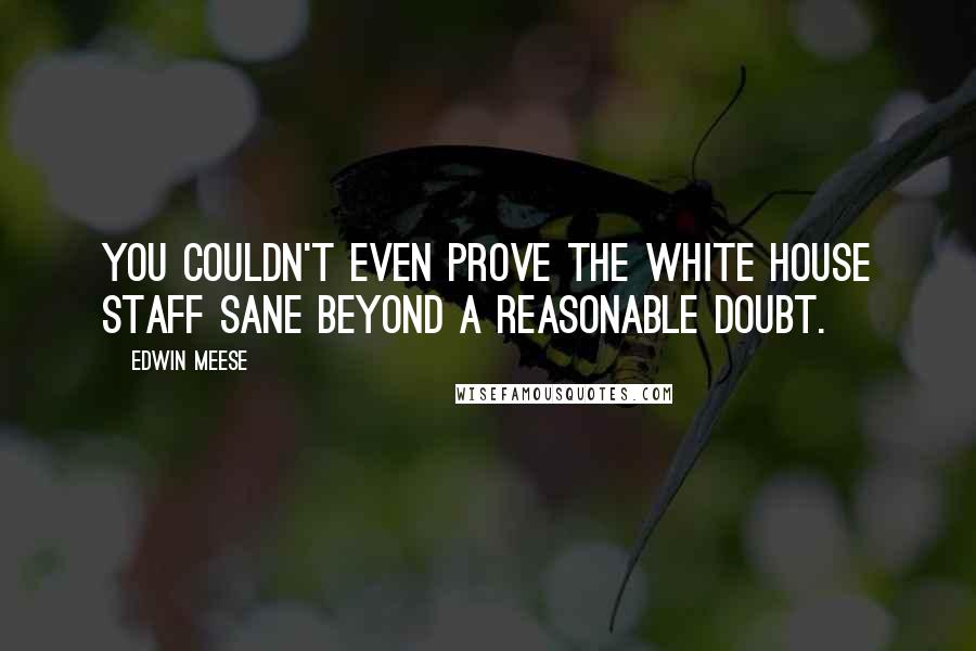 Edwin Meese Quotes: You couldn't even prove the White House staff sane beyond a reasonable doubt.