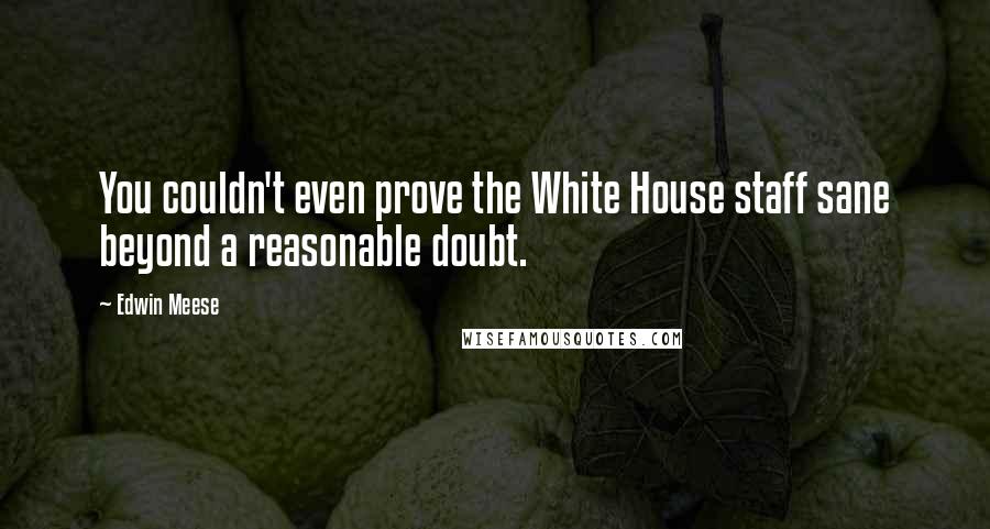 Edwin Meese Quotes: You couldn't even prove the White House staff sane beyond a reasonable doubt.