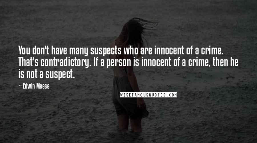 Edwin Meese Quotes: You don't have many suspects who are innocent of a crime. That's contradictory. If a person is innocent of a crime, then he is not a suspect.