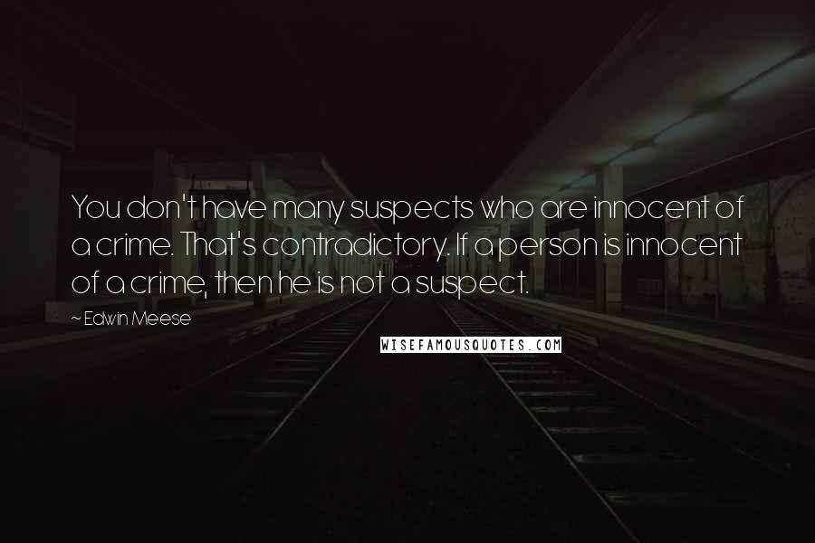 Edwin Meese Quotes: You don't have many suspects who are innocent of a crime. That's contradictory. If a person is innocent of a crime, then he is not a suspect.