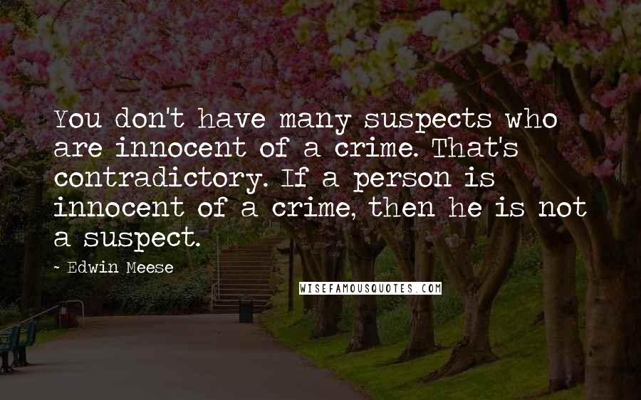 Edwin Meese Quotes: You don't have many suspects who are innocent of a crime. That's contradictory. If a person is innocent of a crime, then he is not a suspect.