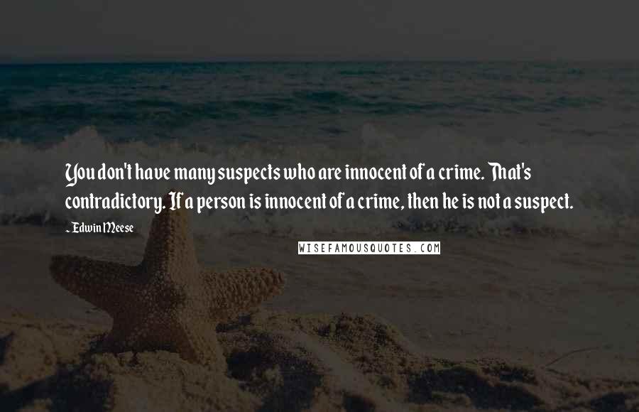 Edwin Meese Quotes: You don't have many suspects who are innocent of a crime. That's contradictory. If a person is innocent of a crime, then he is not a suspect.