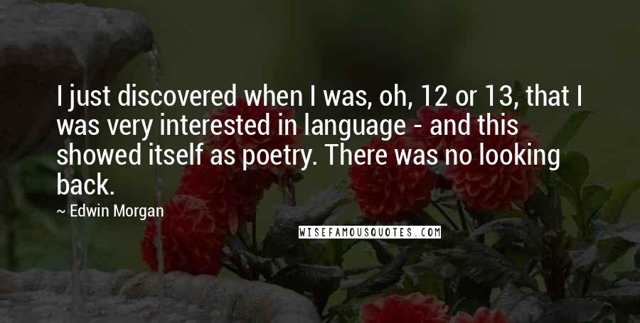 Edwin Morgan Quotes: I just discovered when I was, oh, 12 or 13, that I was very interested in language - and this showed itself as poetry. There was no looking back.